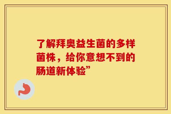 了解拜奥益生菌的多样菌株，给你意想不到的肠道新体验”