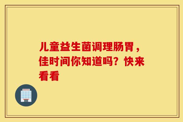 儿童益生菌调理肠胃，佳时间你知道吗？快来看看