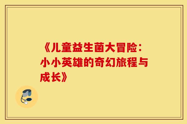 《儿童益生菌大冒险:小小英雄的奇幻旅程与成长》 《儿童益生菌大冒险:小小英雄的奇幻旅程与成长》