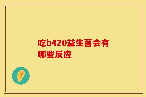 吃b420益生菌会有哪些反应 吃b420益生菌会有哪些反应