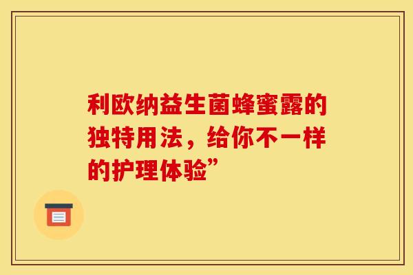 利欧纳益生菌蜂蜜露的独特用法,给你不一样的护理体验” 利欧纳益生菌蜂蜜露的独特用法,给你不一样的护理体验”