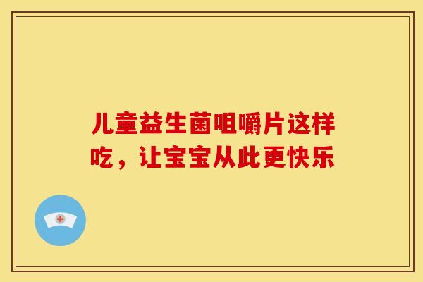 儿童益生菌咀嚼片这样吃,让宝宝从此更快乐 儿童益生菌咀嚼片这样吃,让宝宝从此更快乐