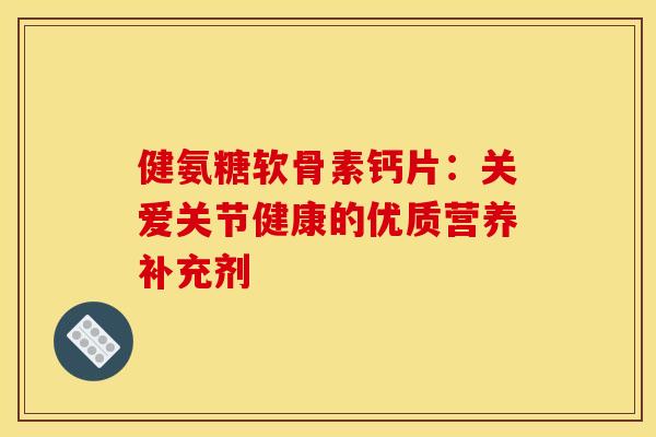 健氨糖软骨素钙片：关爱关节健康的优质营养补充剂