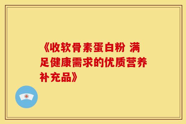 《收软骨素蛋白粉 满足健康需求的优质营养补充品》