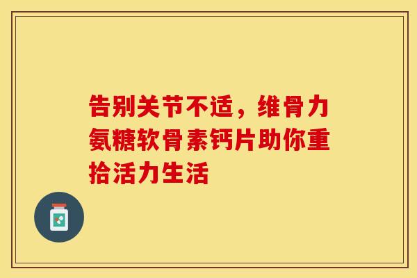 告别关节不适,维骨力氨糖软骨素钙片助你重拾活力生活 告别关节不适,维骨力氨糖软骨素钙片助你重拾活力生活