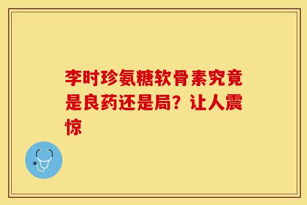 李时珍氨糖软骨素究竟是良药还是局?让人震惊 李时珍氨糖软骨素究竟是良药还是局?让人震惊