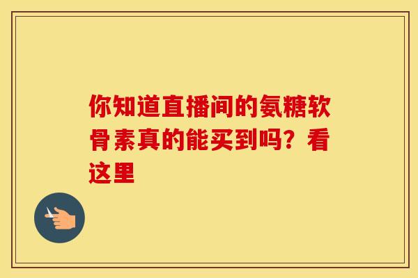 你知道直播间的氨糖软骨素真的能买到吗?看这里 你知道直播间的氨糖软骨素真的能买到吗?看这里
