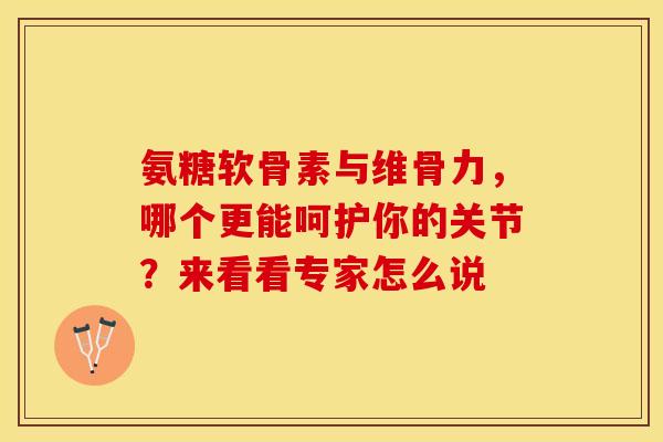 氨糖软骨素与维骨力，哪个更能呵护你的关节？来看看专家怎么说