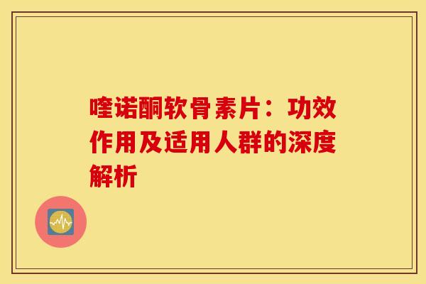 喹诺酮软骨素片:功效作用及适用人群的深度解析 喹诺酮软骨素片:功效作用及适用人群的深度解析