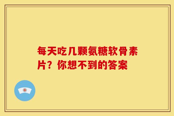 每天吃几颗氨糖软骨素片？你想不到的答案
