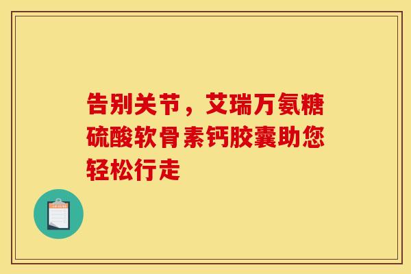 告别关节，艾瑞万氨糖硫酸软骨素钙胶囊助您轻松行走