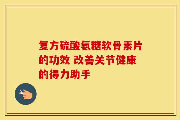 复方硫酸氨糖软骨素片的功效 改善关节健康的得力助手