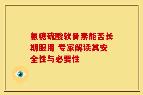 氨糖硫酸软骨素能否长期服用 专家解读其安全性与必要性