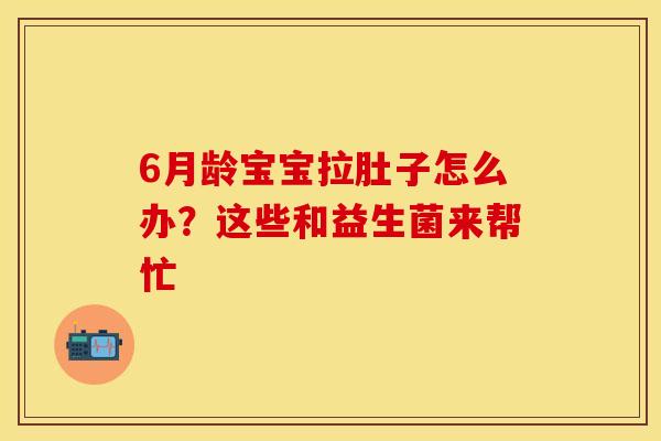 6月龄宝宝拉肚子怎么办？这些和益生菌来帮忙