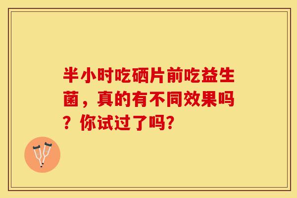半小时吃硒片前吃益生菌，真的有不同效果吗？你试过了吗？