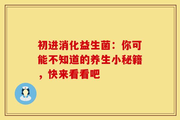 初进消化益生菌:你可能不知道的养生小秘籍,快来看看吧 初进消化益生菌:你可能不知道的养生小秘籍,快来看看吧