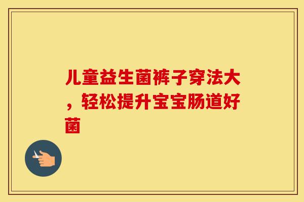儿童益生菌裤子穿法大，轻松提升宝宝肠道好菌
