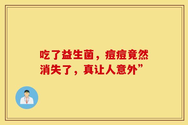 吃了益生菌，痘痘竟然消失了，真让人意外”