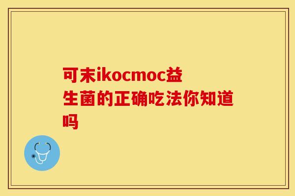 可末ikocmoc益生菌的正确吃法你知道吗