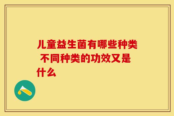 儿童益生菌有哪些种类 不同种类的功效又是什么