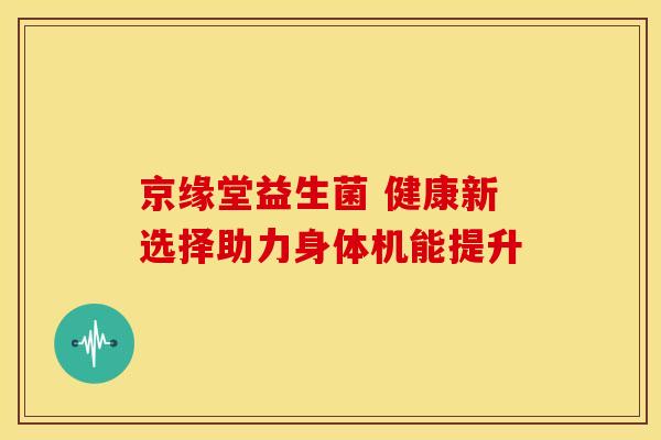 京缘堂益生菌 健康新选择助力身体机能提升