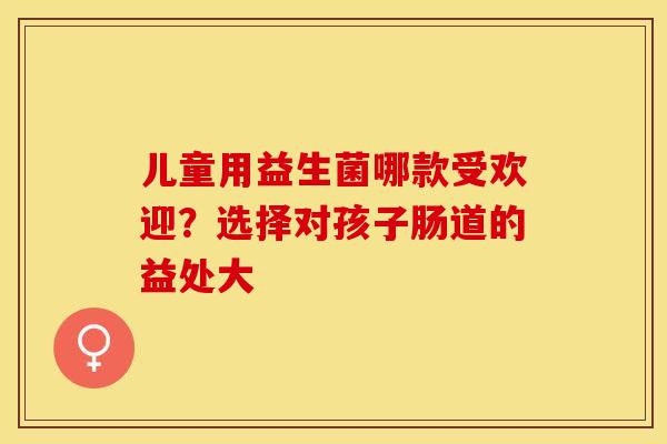 儿童用益生菌哪款受欢迎？选择对孩子肠道的益处大