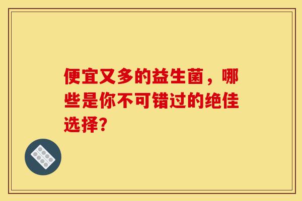 便宜又多的益生菌,哪些是你不可错过的绝佳选择? 便宜又多的益生菌,哪些是你不可错过的绝佳选择?