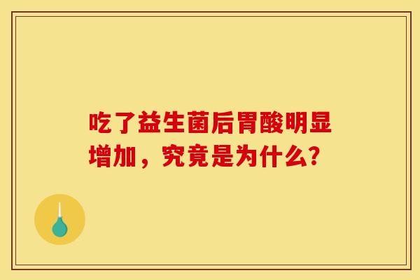 吃了益生菌后胃酸明显增加，究竟是为什么？