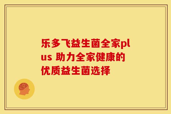乐多飞益生菌全家plus 助力全家健康的优质益生菌选择