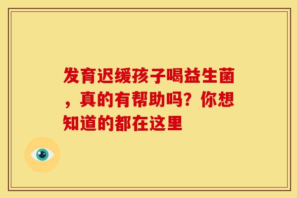 发育迟缓孩子喝益生菌,真的有帮助吗?你想知道的都在这里 发育迟缓孩子喝益生菌,真的有帮助吗?你想知道的都在这里