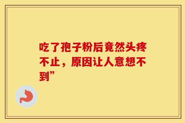 吃了孢子粉后竟然头疼不止，原因让人意想不到”