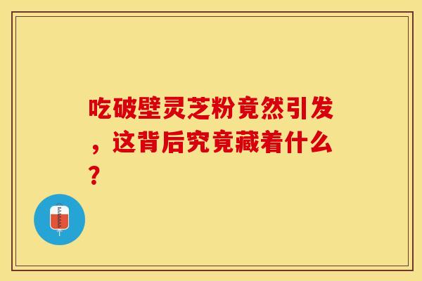 吃破壁灵芝粉竟然引发,这背后究竟藏着什么? 吃破壁灵芝粉竟然引发,这背后究竟藏着什么?