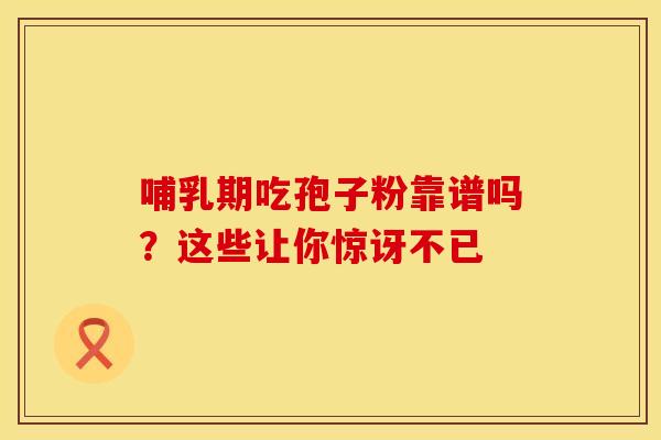 哺乳期吃孢子粉靠谱吗？这些让你惊讶不已