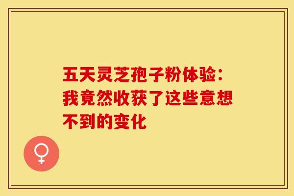 五天灵芝孢子粉体验：我竟然收获了这些意想不到的变化