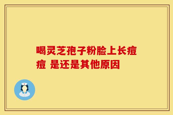 喝灵芝孢子粉脸上长痘痘 是还是其他原因