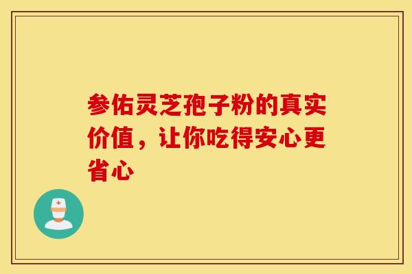 参佑灵芝孢子粉的真实价值，让你吃得安心更省心