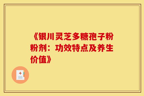 《银川灵芝多糖孢子粉粉剂：功效特点及养生价值》