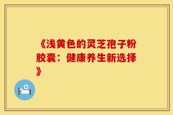 《浅黄色的灵芝孢子粉胶囊：健康养生新选择》