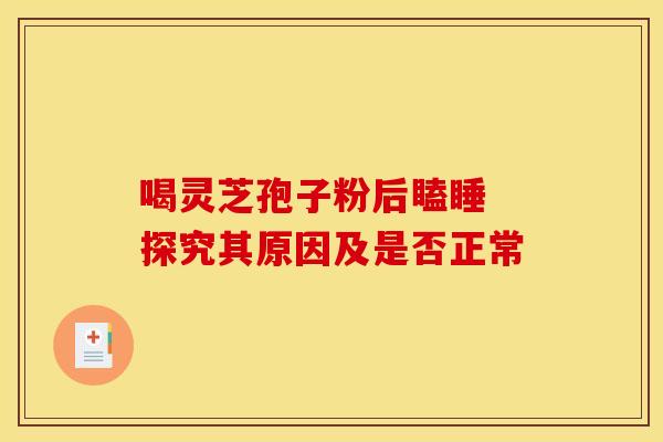 喝灵芝孢子粉后瞌睡 探究其原因及是否正常