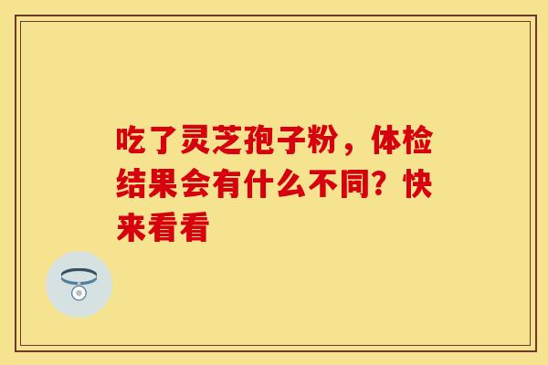 吃了灵芝孢子粉，体检结果会有什么不同？快来看看