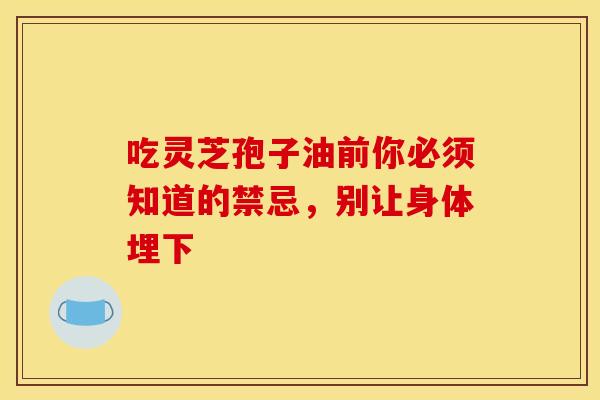 吃灵芝孢子油前你必须知道的禁忌，别让身体埋下