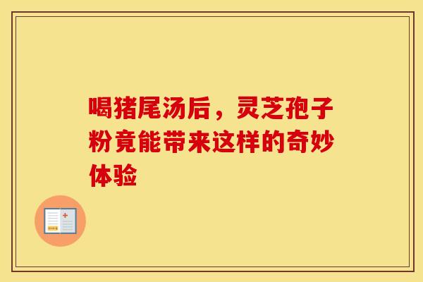 喝猪尾汤后，灵芝孢子粉竟能带来这样的奇妙体验