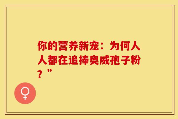 你的营养新宠：为何人人都在追捧奥威孢子粉？”