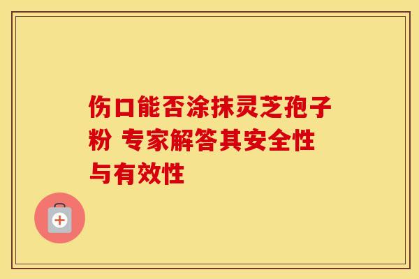 伤口能否涂抹灵芝孢子粉 专家解答其安全性与有效性