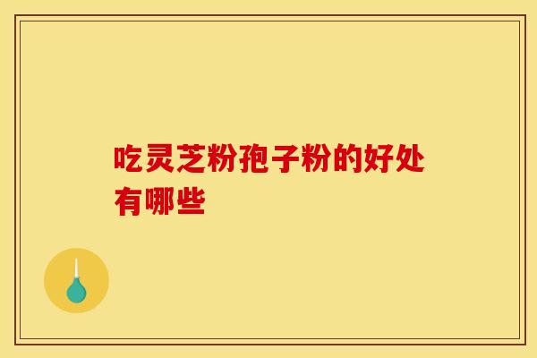 吃灵芝粉孢子粉的好处有哪些 吃灵芝粉孢子粉的好处有哪些
