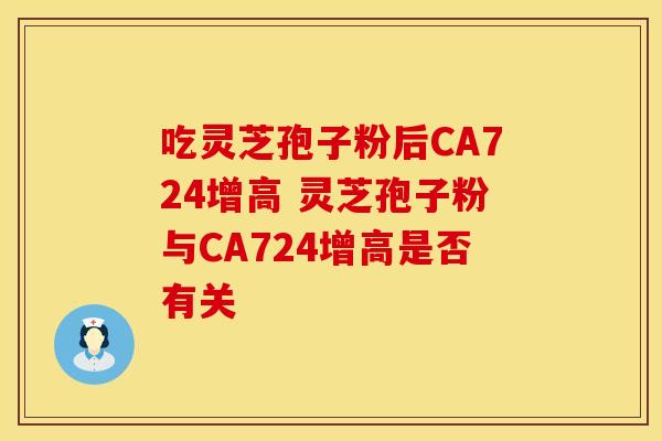 吃灵芝孢子粉后CA724增高 灵芝孢子粉与CA724增高是否有关