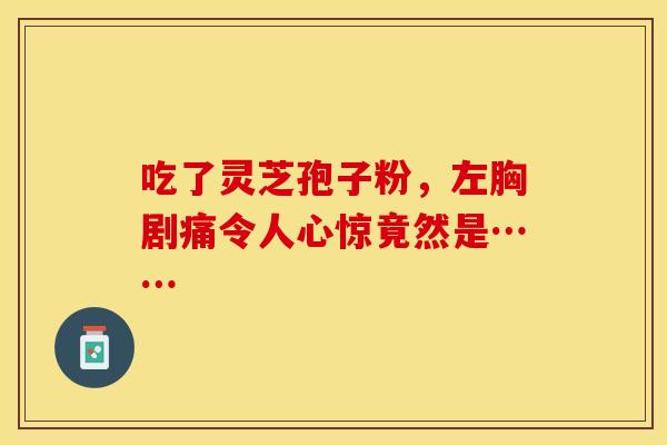 吃了灵芝孢子粉，左胸剧痛令人心惊竟然是……