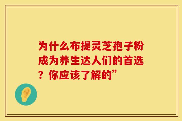 为什么布提灵芝孢子粉成为养生达人们的首选？你应该了解的”