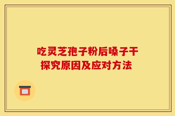 吃灵芝孢子粉后嗓子干 探究原因及应对方法
