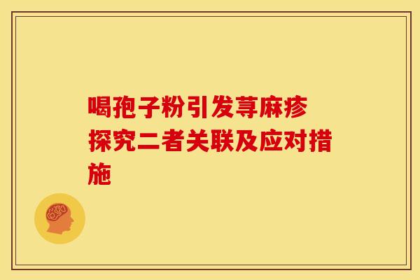 喝孢子粉引发荨麻疹 探究二者关联及应对措施